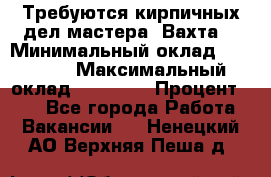 Требуются кирпичных дел мастера. Вахта. › Минимальный оклад ­ 65 000 › Максимальный оклад ­ 99 000 › Процент ­ 20 - Все города Работа » Вакансии   . Ненецкий АО,Верхняя Пеша д.